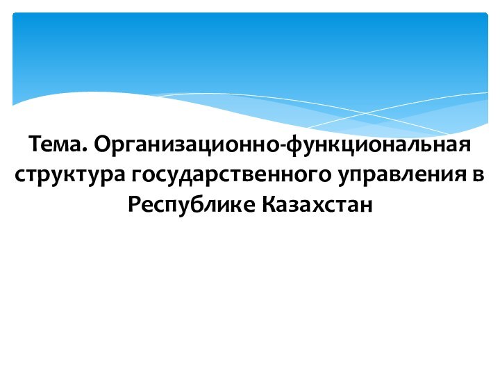 Тема. Организационно-функциональная структура государственного управления в Республике Казахстан