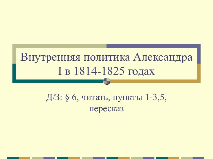 Внутренняя политика Александра I в 1814-1825 годахД/З: § 6, читать, пункты 1-3,5, пересказ