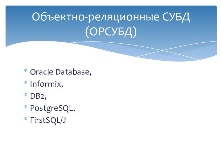 Oracle Database, Informix, DB2, PostgreSQL, FirstSQL/JОбъектно-реляционные СУБД (ОРСУБД)