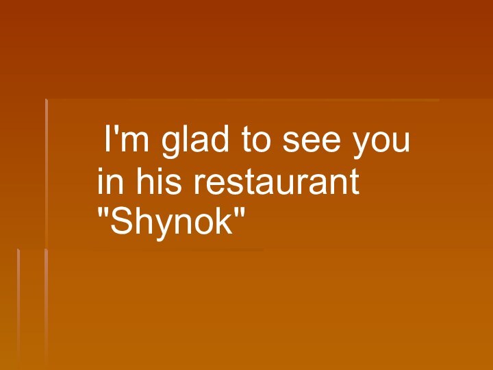 I'm glad to see you in his restaurant 