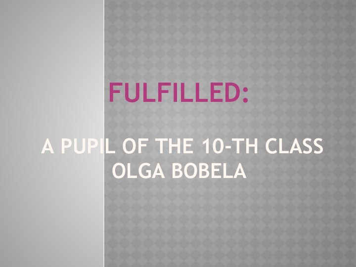 Fulfilled:   a pupil of the 10-th class Olga BOBELA