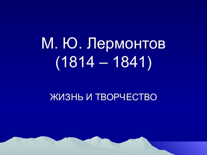 М. Ю. Лермонтов      (1814 – 1841)ЖИЗНЬ И ТВОРЧЕСТВО