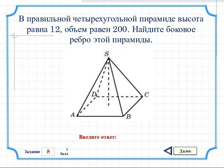 8ЗаданиеДалее1 баллВведите ответ:В правильной четырехугольной пирамиде высота равна 12, объем равен 200.