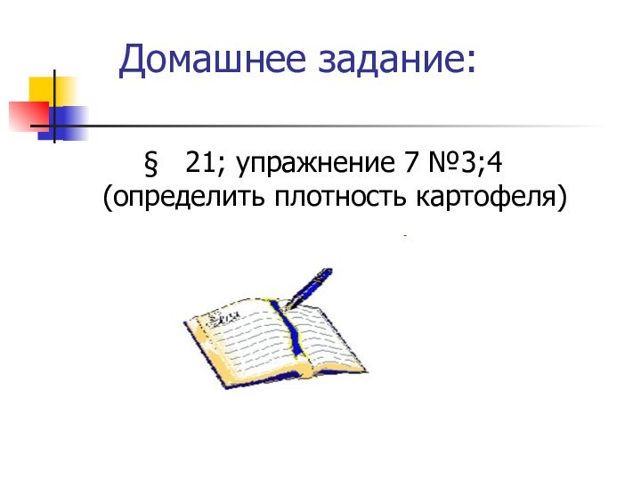 Домашнее задание:§  21; упражнение 7 №3;4 (определить плотность картофеля)