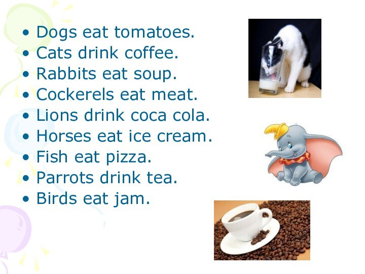 Dogs eat tomatoes.Cats drink coffee.Rabbits eat soup.Cockerels eat meat.Lions drink coca cola.Horses