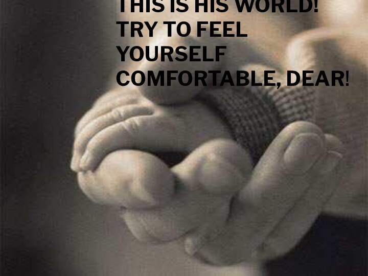 This is his world! Try to feel yourself comfortable, dear!