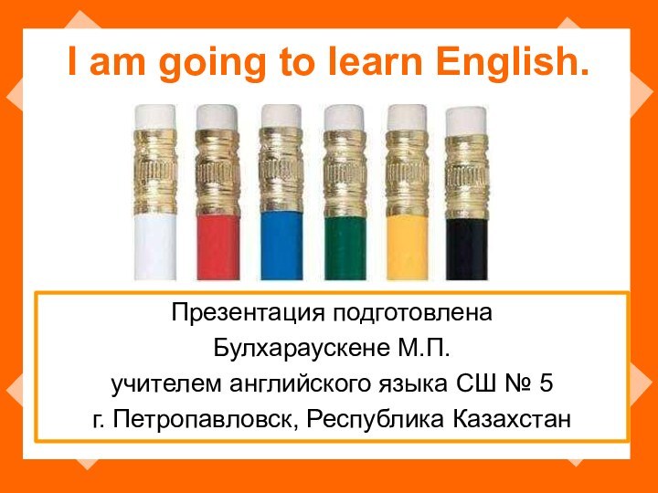 I am going to learn English.Презентация подготовлена Булхараускене М.П.учителем английского языка СШ