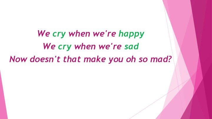 We cry when we're happyWe cry when we're sadNow doesn't that make you oh so mad?