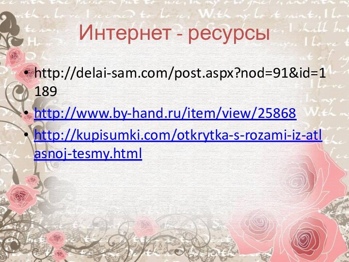 Интернет - ресурсыhttp://delai-sam.com/post.aspx?nod=91&id=1189http://www.by-hand.ru/item/view/25868http://kupisumki.com/otkrytka-s-rozami-iz-atlasnoj-tesmy.html