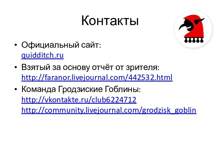 КонтактыОфициальный сайт:  quidditch.ruВзятый за основу отчёт от зрителя: http://faranor.livejournal.com/442532.htmlКоманда Гродзиские Гоблины: http://vkontakte.ru/club6224712 http://community.livejournal.com/grodzisk_goblin