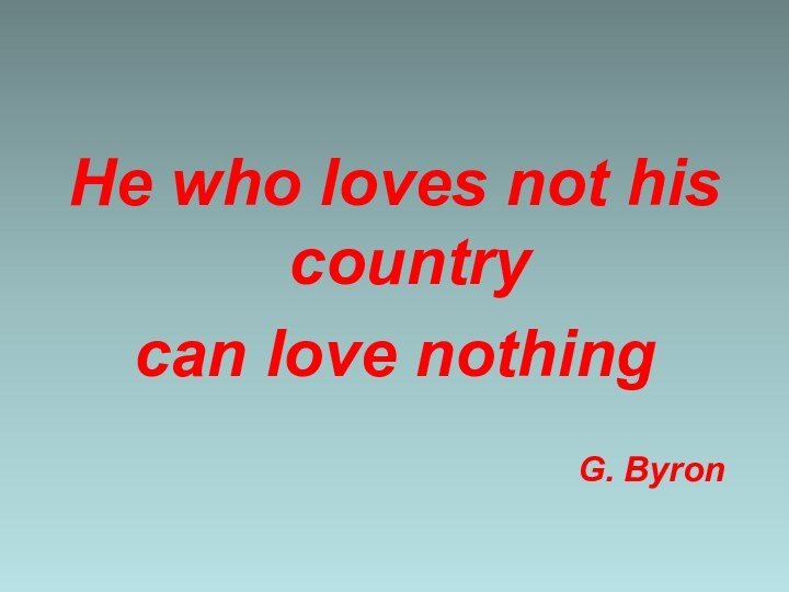 He who loves not his country can love nothing