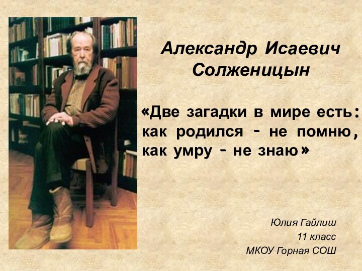 Юлия Гайлиш11 классМКОУ Горная СОШАлександр Исаевич Солженицын«Две загадки в мире есть: