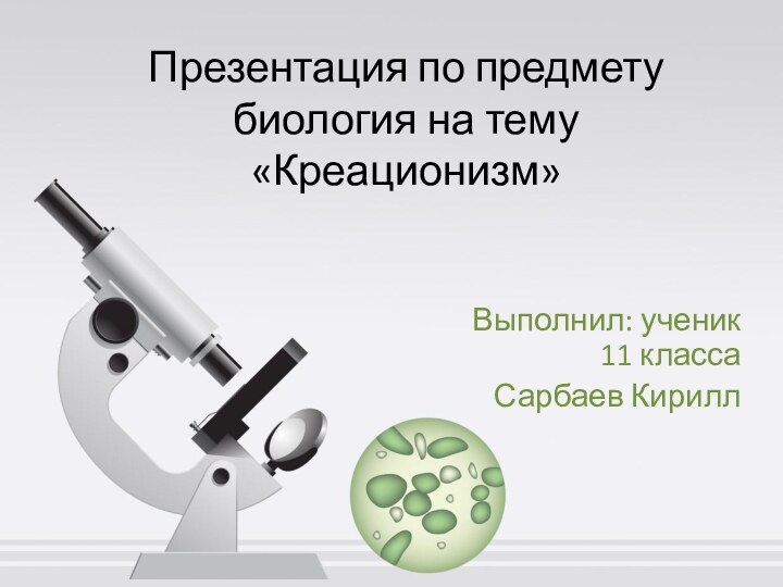 Презентация по предмету биология на тему «Креационизм»Выполнил: ученик 11 классаСарбаев Кирилл
