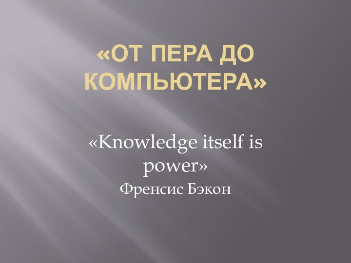 «ОТ ПЕРА ДО КОМПЬЮТЕРА» «Knowledge itself is power»Френсис Бэкон