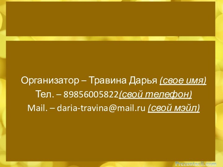 Организатор – Травина Дарья (свое имя)Тел. – 89856005822(свой телефон)Mail. – daria-travina@mail.ru (свой мэйл)