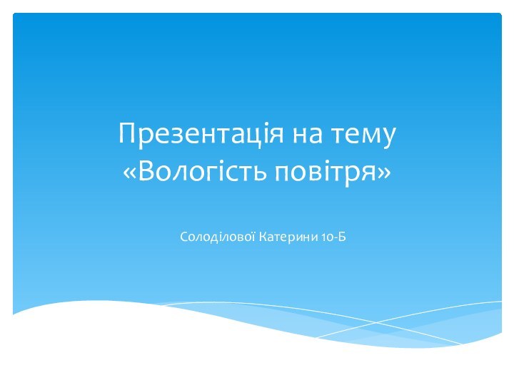 Презентація на тему «Вологість повітря»Солоділової Катерини 10-Б