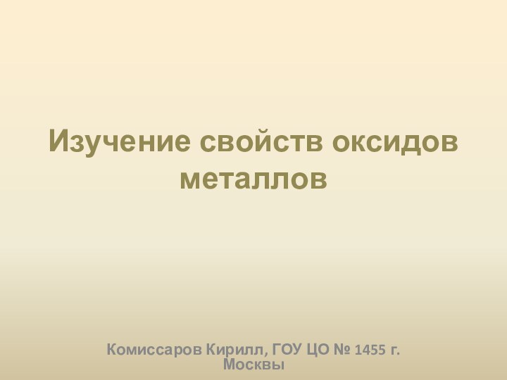 Изучение свойств оксидов металловКомиссаров Кирилл, ГОУ ЦО № 1455 г. Москвы