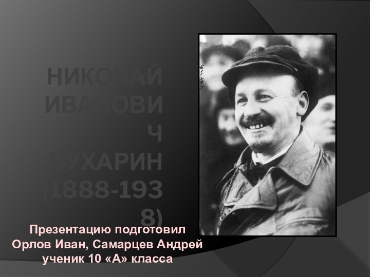 Николай Иванович Бухарин (1888-1938)Презентацию подготовил Орлов Иван, Самарцев Андрей ученик 10 «А» класса