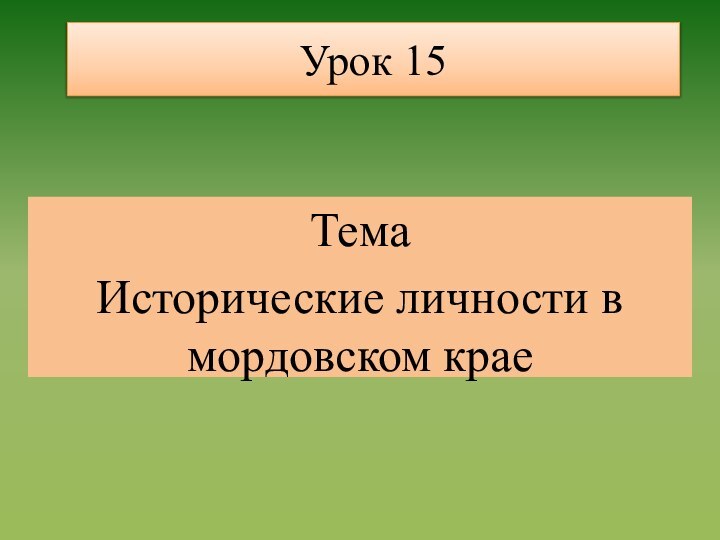 Урок 15ТемаИсторические личности в мордовском крае