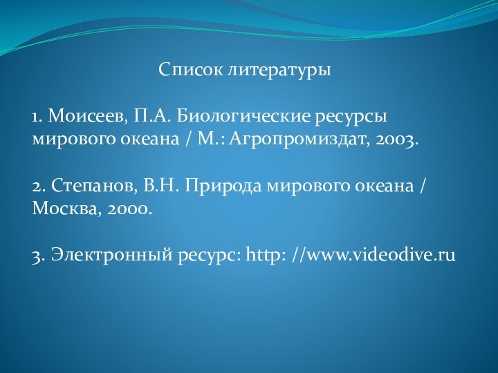 Список литературы1. Моисеев, П.А. Биологические ресурсы мирового океана / М.: Агропромиздат, 2003.