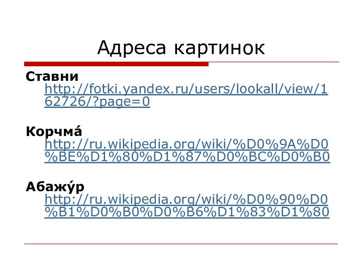 Адреса картинокСтавни http://fotki.yandex.ru/users/lookall/view/162726/?page=0Корчма́ http://ru.wikipedia.org/wiki/%D0%9A%D0%BE%D1%80%D1%87%D0%BC%D0%B0Абажу́р http://ru.wikipedia.org/wiki/%D0%90%D0%B1%D0%B0%D0%B6%D1%83%D1%80