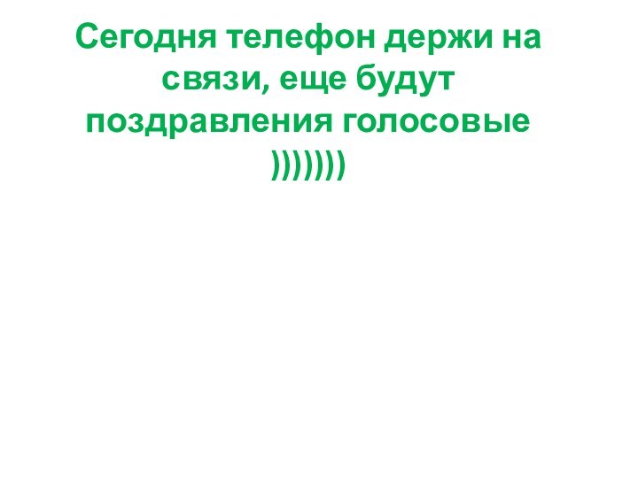 Сегодня телефон держи на связи, еще будут поздравления голосовые )))))))