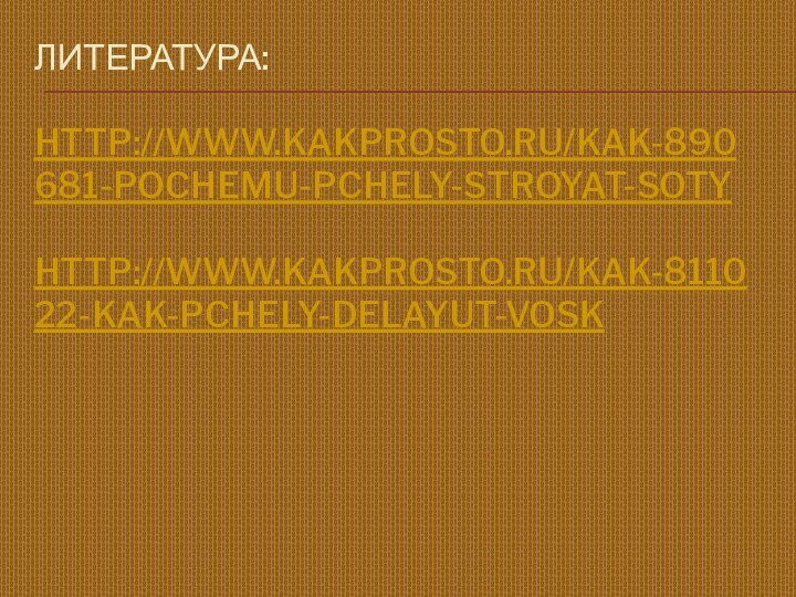 Литература:   http://www.kakprosto.ru/kak-890681-pochemu-pchely-stroyat-soty  http://www.kakprosto.ru/kak-811022-kak-pchely-delayut-vosk