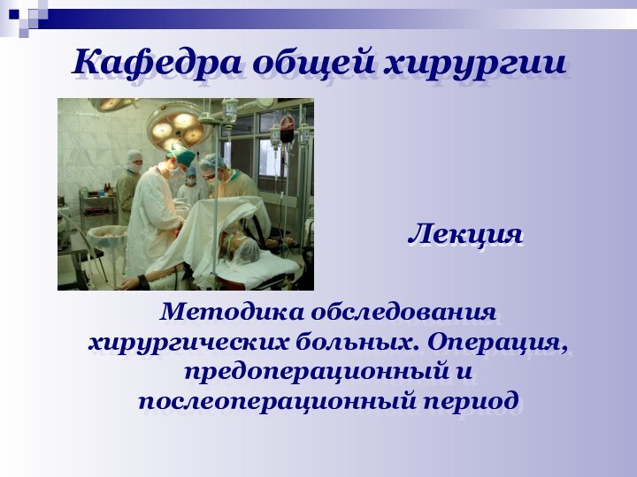 Кафедра общей хирургииЛекцияМетодика обследования хирургических больных. Операция, предоперационный и послеоперационный период