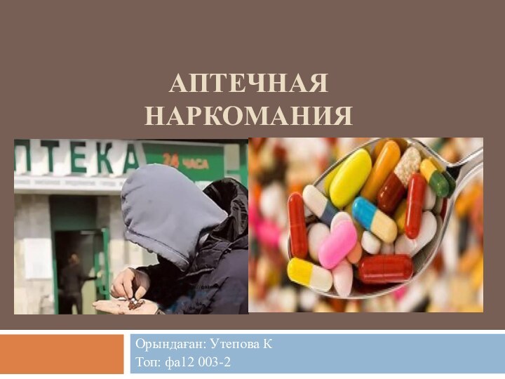 Аптечная наркомания Орындаған: Утепова КТоп: фа12 003-2