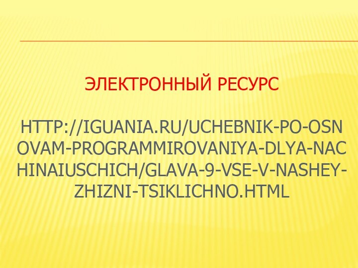 Электронный ресурс  http://iguania.ru/uchebnik-po-osnovam-programmirovaniya-dlya-nachinaiuschich/glava-9-vse-v-nashey-zhizni-tsiklichno.html