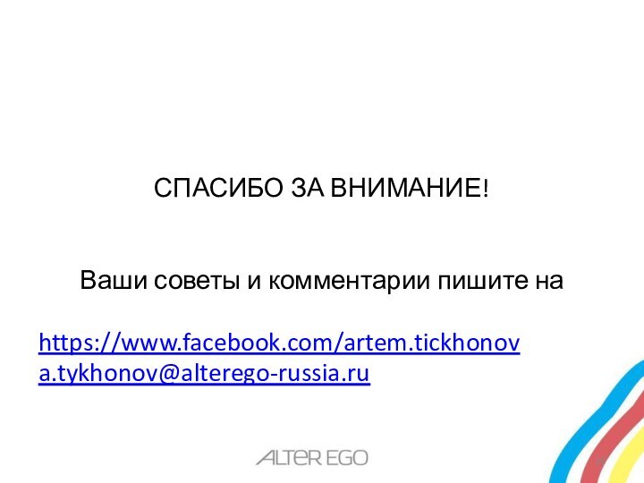 СПАСИБО ЗА ВНИМАНИЕ!Ваши советы и комментарии пишите наhttps://www.facebook.com/artem.tickhonova.tykhonov@alterego-russia.ru