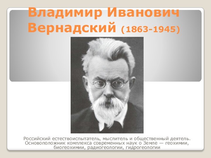 Владимир Иванович Вернадский (1863-1945)Российский естествоиспытатель, мыслитель и общественный деятель. Основоположник комплекса современных