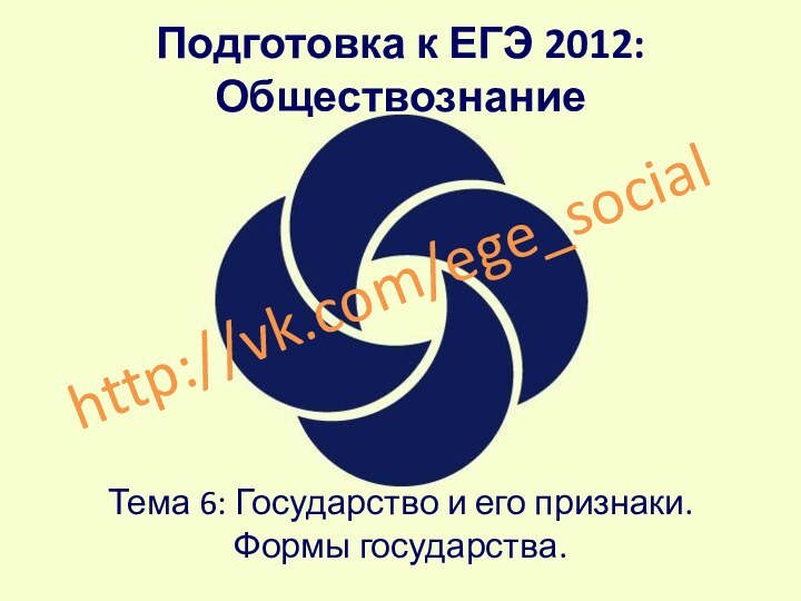 Подготовка к ЕГЭ 2012: Обществознание Тема 6: Государство и его признаки.  Формы государства.http://vk.com/ege_social