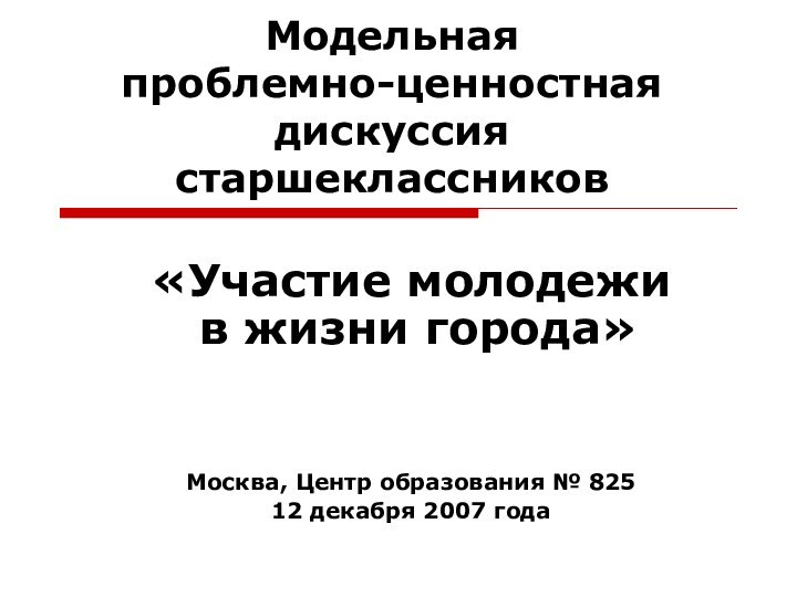 Модельная проблемно-ценностная дискуссия старшеклассников«Участие молодежи  в жизни города»Москва, Центр образования № 82512 декабря 2007 года