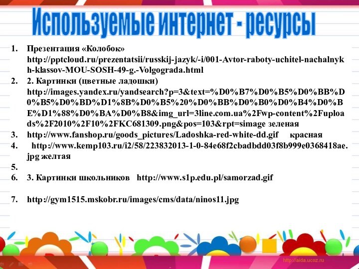 Презентация «Колобок»		 http:///prezentatsii/russkij-jazyk/-i/001-Avtor-raboty-uchitel-nachalnykh-klassov-MOU-SOSH-49-g.-Volgograda.html 	2. Картинки (цветные ладошки)		http://images.yandex.ru/yandsearch?p=3&text=%D0%B7%D0%B5%D0%BB%D0%B5%D0%BD%D1%8B%D0%B5%20%D0%BB%D0%B0%D0%B4%D0%BE%D1%88%D0%BA%D0%B8&img_url=3line.com.ua%2Fwp-content%2Fuploads%2F2010%2F10%2FKC681309.png&pos=103&rpt=simage зеленая http://www.fanshop.ru/goods_pictures/Ladoshka-red-white-dd.gif   красная		http://www.kemp103.ru/i2/58/223832013-1-0-84e68f2cbadbdd03f8b999e0368418ae.jpg