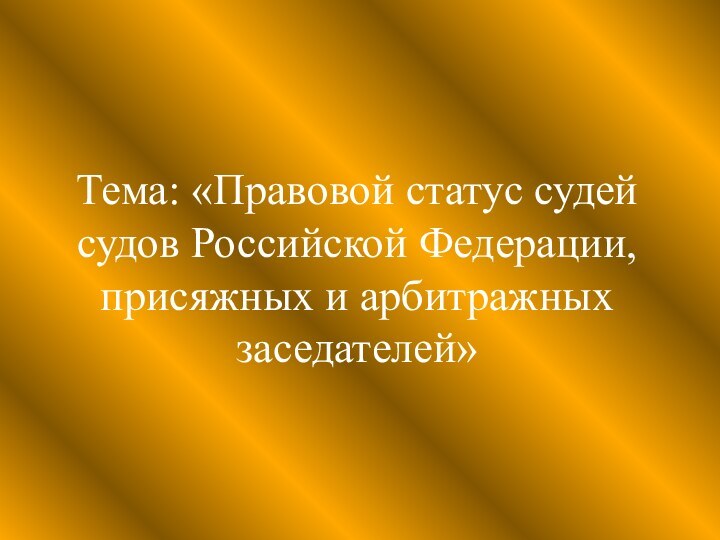 Тема: «Правовой статус судей судов Российской Федерации, присяжных и арбитражных заседателей»