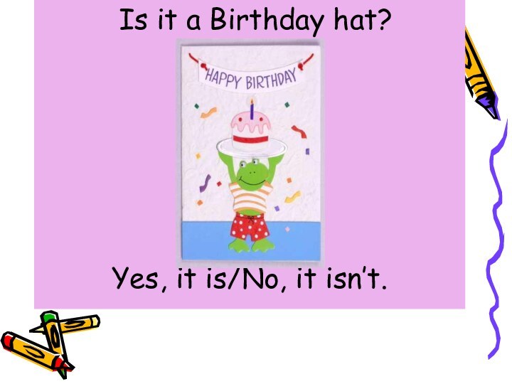 Is it a Birthday hat?Yes, it is/No, it isn’t.