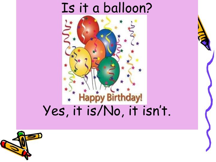 Is it a balloon?Yes, it is/No, it isn’t.