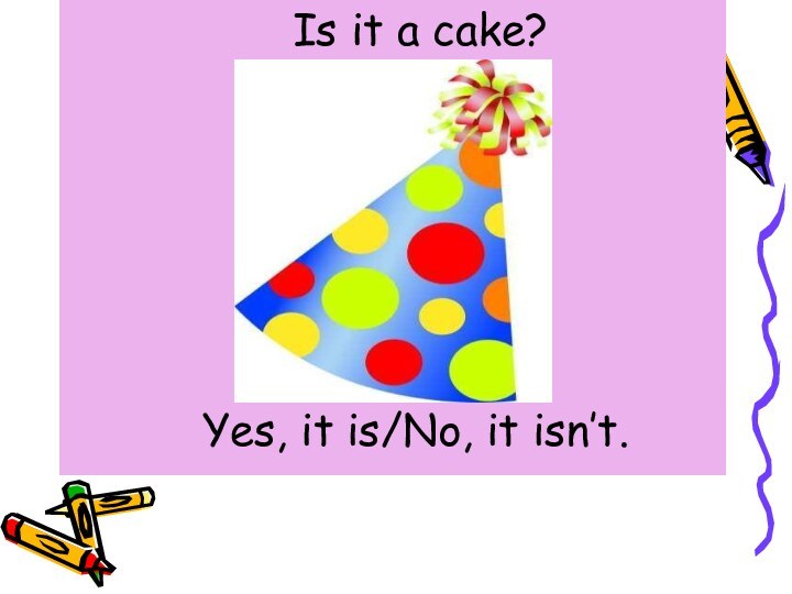 Is it a cake?   Yes, it is/No, it isn’t.