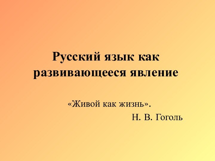 Русский язык как развивающееся явление«Живой как жизнь».Н. В. Гоголь