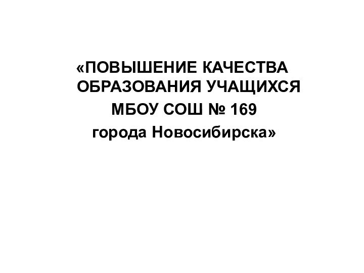 «ПОВЫШЕНИЕ КАЧЕСТВА ОБРАЗОВАНИЯ УЧАЩИХСЯ  МБОУ СОШ № 169 города Новосибирска»