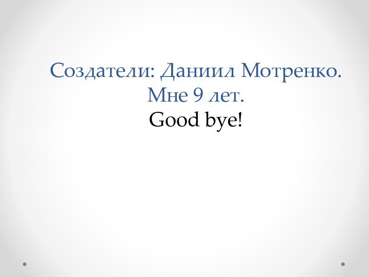 Создатели: Даниил Мотренко. Мне 9 лет. Good bye!
