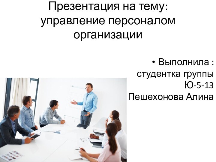 Презентация на тему: управление персоналом организацииВыполнила : студентка группы Ю-5-13 Пешехонова Алина