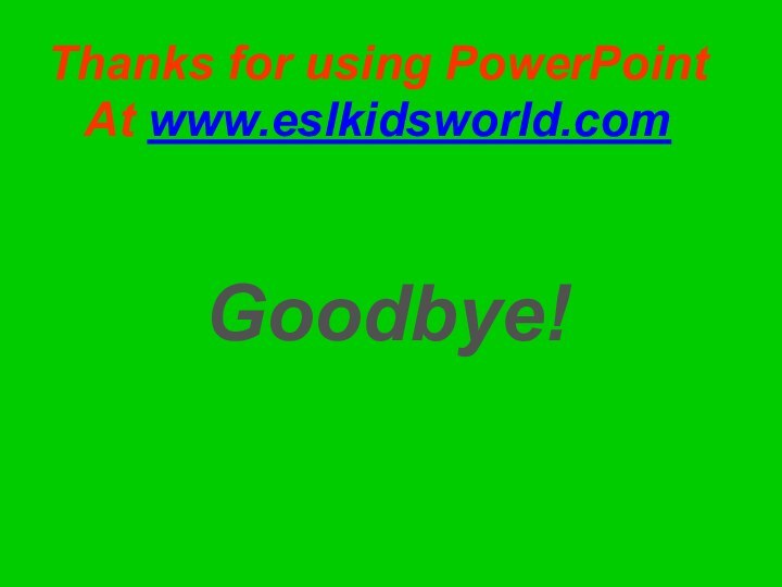 Thanks for using PowerPointAt www.eslkidsworld.comGoodbye!