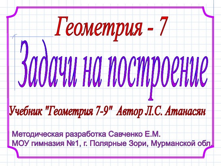 Геометрия - 7Методическая разработка Савченко Е.М.  МОУ гимназия №1, г. Полярные