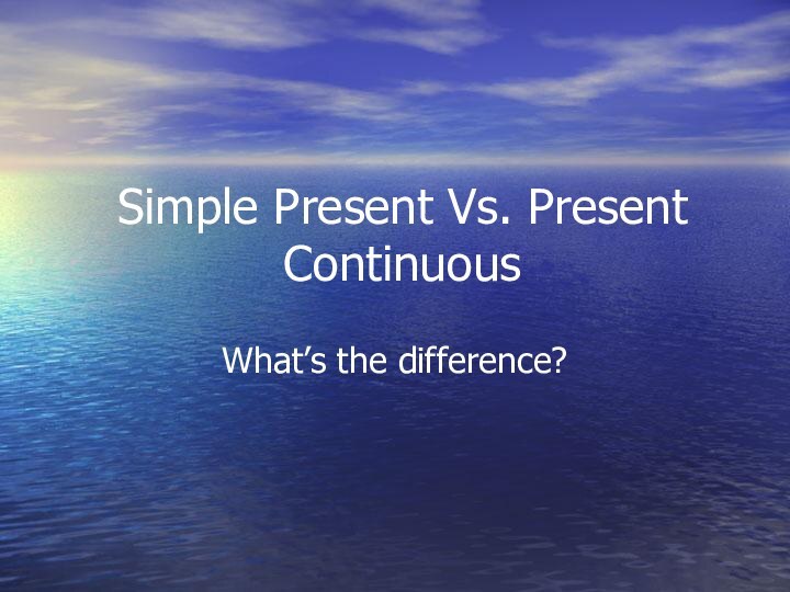 Simple Present Vs. Present ContinuousWhat’s the difference?