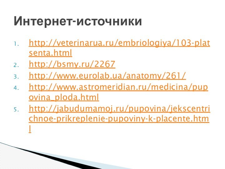 http://veterinarua.ru/embriologiya/103-platsenta.htmlhttp://bsmy.ru/2267http://www.eurolab.ua/anatomy/261/http://www.astromeridian.ru/medicina/pupovina_ploda.htmlhttp://jabudumamoj.ru/pupovina/jekscentrichnoe-prikreplenie-pupoviny-k-placente.htmlИнтернет-источники