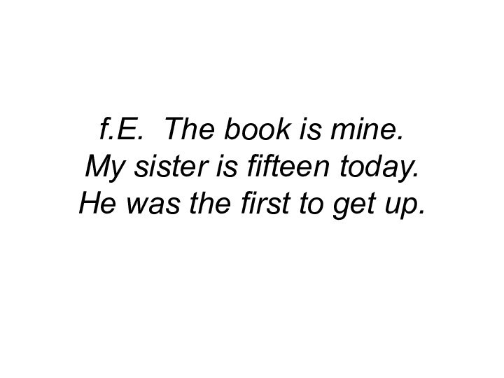 f.E. The book is mine. My sister is fifteen today. He was