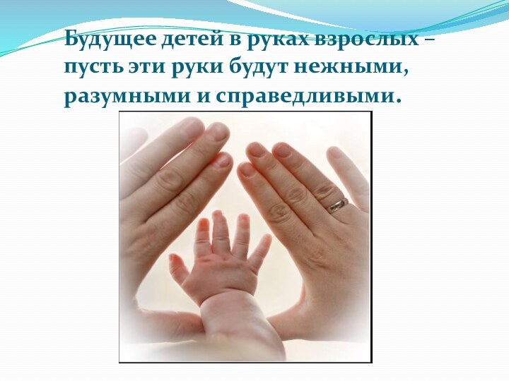 Будущее детей в руках взрослых – пусть эти руки будут нежными, разумными и справедливыми.