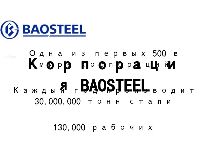Корпорация BAOSTEELОдна из первых 500 в мире корпорацийКаждый год производит 30,000,000 тонн стали130,000 рабочих